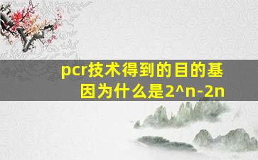 pcr技术得到的目的基因为什么是2^n-2n